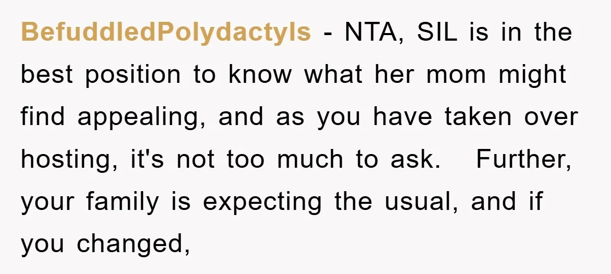 BefuddledPolydactyls − NTA, SIL is in the best position to know what her mom might find appealing, and as you have taken over hosting, it's not too much to ask....