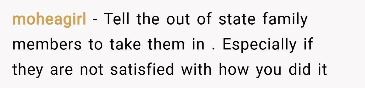moheagirl − Tell the out of state family members to take them in . Especially if they are not satisfied with how you did it