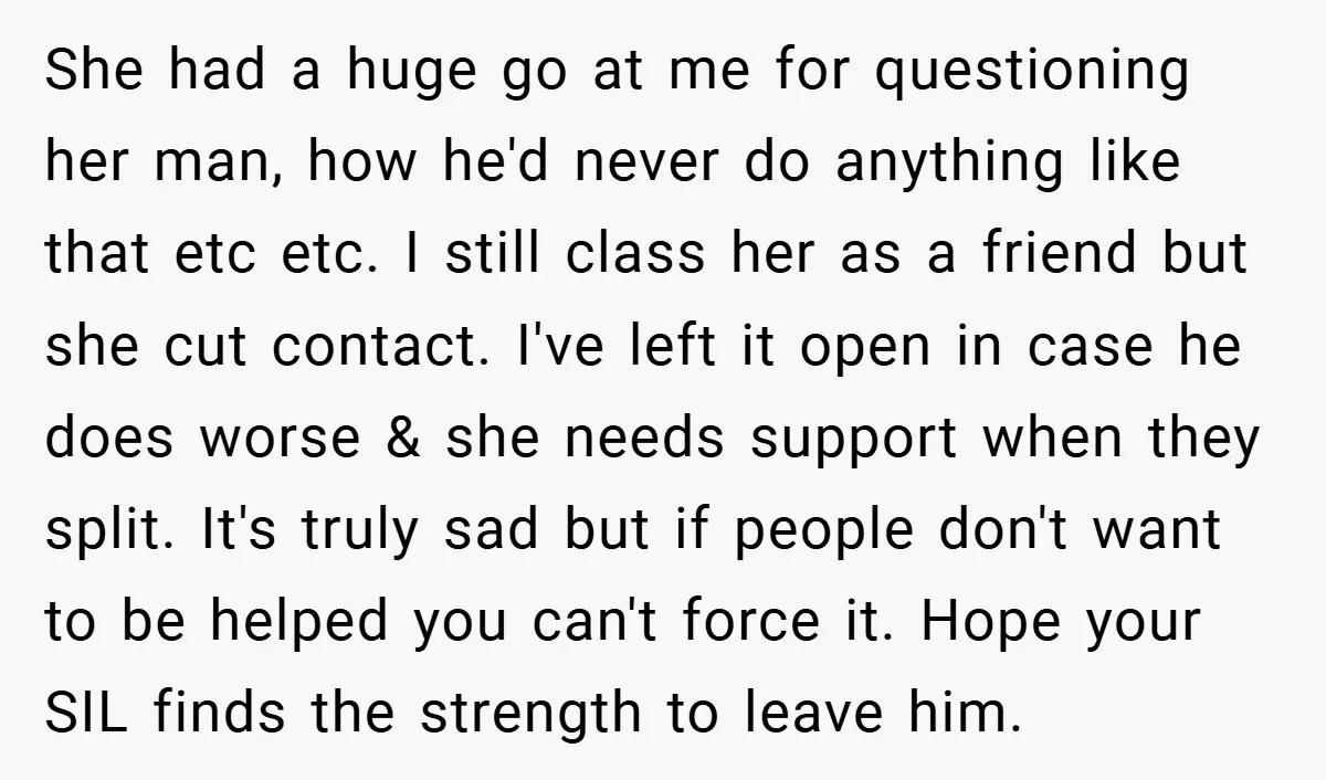She had a huge go at me for questioning her man, how he'd never do anything like that etc etc. I still class her as a friend but she cut...