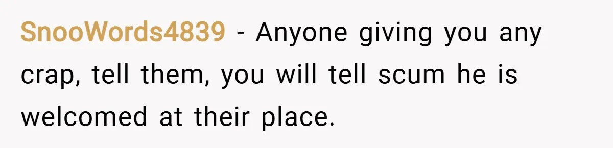 SnooWords4839 − Anyone giving you any crap, tell them, you will tell scum he is welcomed at their place.