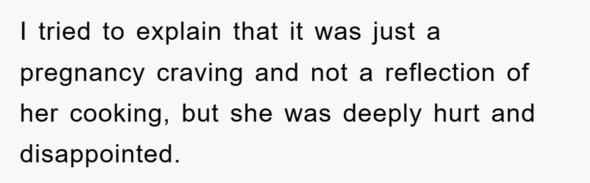 I tried to explain that it was just a pregnancy craving and not a reflection of her cooking, but she was deeply hurt and disappointed.