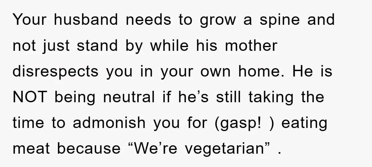 Your husband needs to grow a spine and not just stand by while his mother disrespects you in your own home. He is NOT being neutral if he’s still taking...