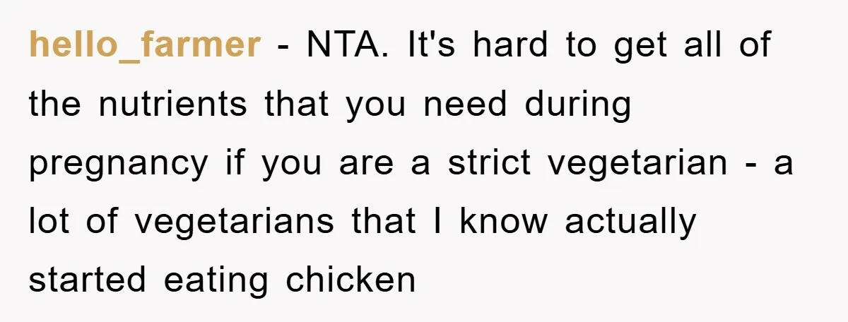 hello_farmer − NTA. It's hard to get all of the nutrients that you need during pregnancy if you are a strict vegetarian - a lot of vegetarians that I know...