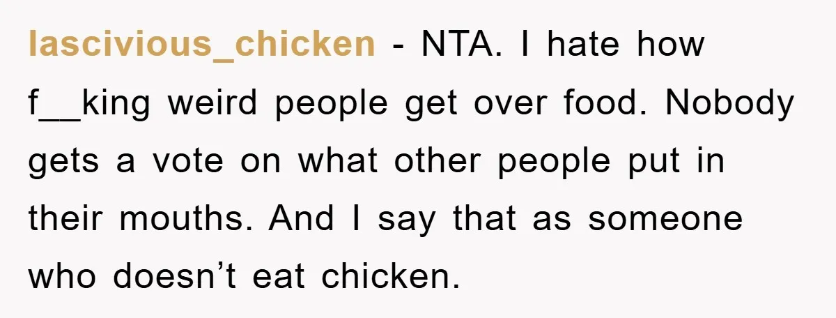 lascivious_chicken − NTA. I hate how f__king weird people get over food. Nobody gets a vote on what other people put in their mouths. And I say that as someone...