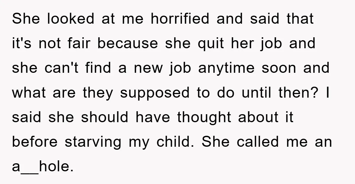 She looked at me horrified and said that it's not fair because she quit her job and she can't find a new job anytime soon and what are they supposed...
