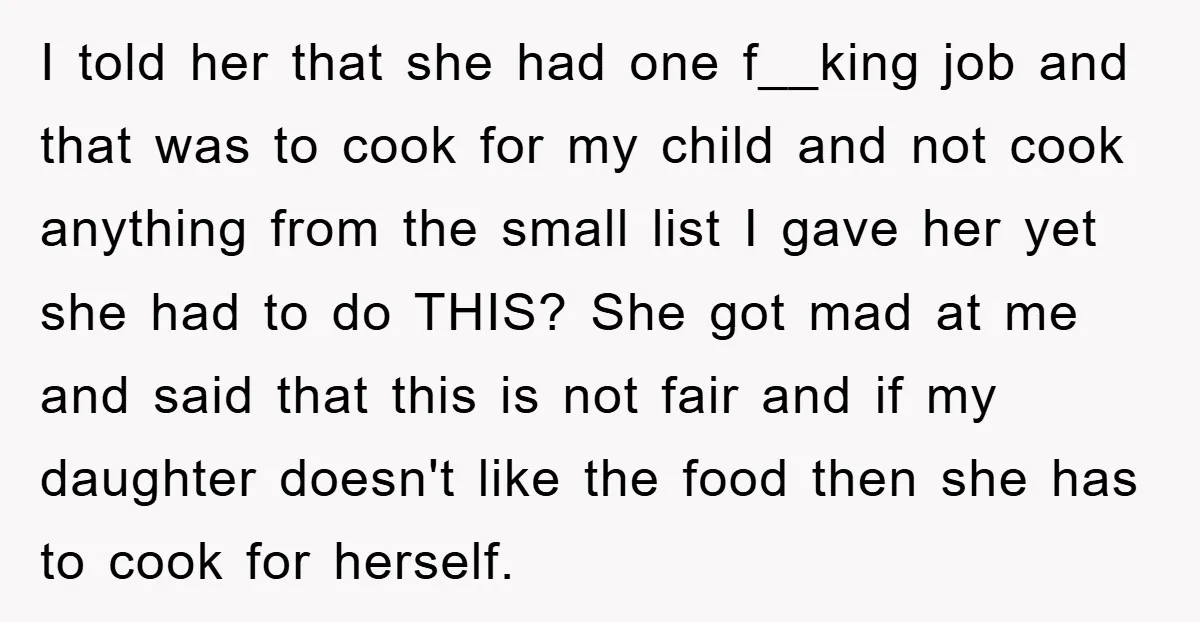 I told her that she had one f__king job and that was to cook for my child and not cook anything from the small list I gave her yet she...