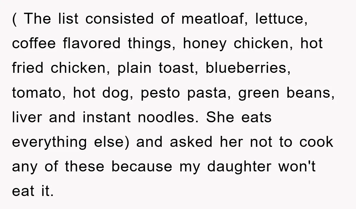 ( The list consisted of meatloaf, lettuce, coffee flavored things, honey chicken, hot fried chicken, plain toast, blueberries, tomato, hot dog, pesto pasta, green beans, liver and instant noodles. She...