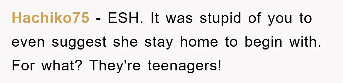 Hachiko75 − ESH. It was stupid of you to even suggest she stay home to begin with. For what? They're teenagers!