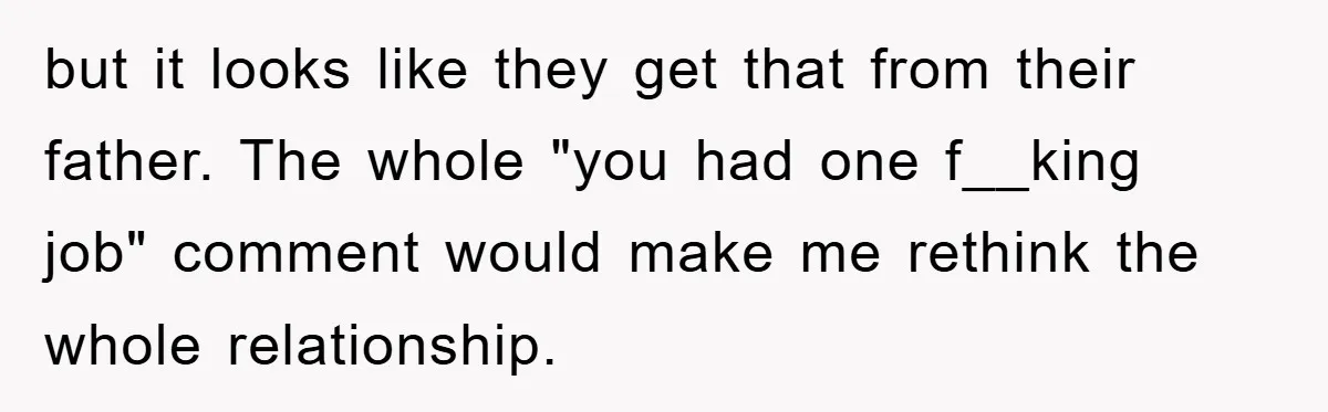 but it looks like they get that from their father. The whole "you had one f__king job" comment would make me rethink the whole relationship.