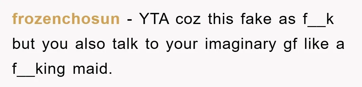 frozenchosun − YTA coz this fake as f__k but you also talk to your imaginary gf like a f__king maid.