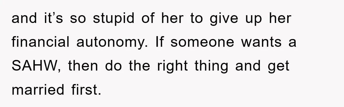 and it’s so stupid of her to give up her financial autonomy. If someone wants a SAHW, then do the right thing and get married first.