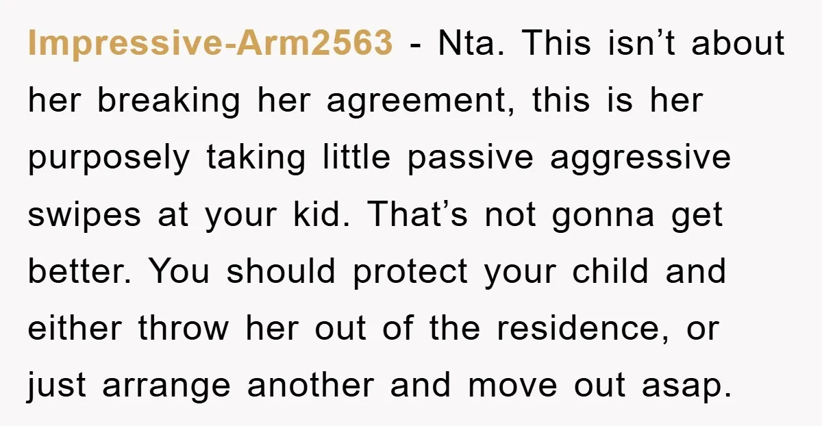 Impressive-Arm2563 − Nta. This isn’t about her breaking her agreement, this is her purposely taking little passive aggressive swipes at your kid. That’s not gonna get better. You should protect...