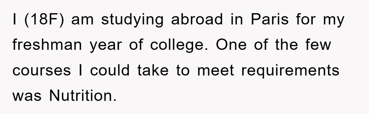 I (18F) am studying abroad in Paris for my freshman year of college. One of the few courses I could take to meet requirements was Nutrition.