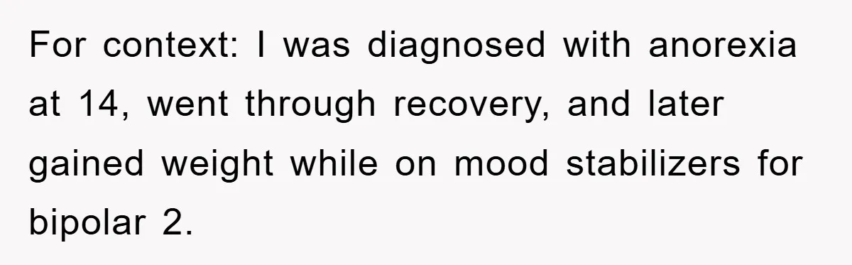 For context: I was diagnosed with anorexia at 14, went through recovery, and later gained weight while on mood stabilizers for bipolar 2.