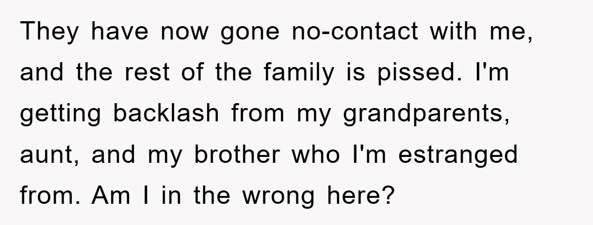 They have now gone no-contact with me, and the rest of the family is pissed. I'm getting backlash from my grandparents, aunt, and my brother who I'm estranged from. Am...