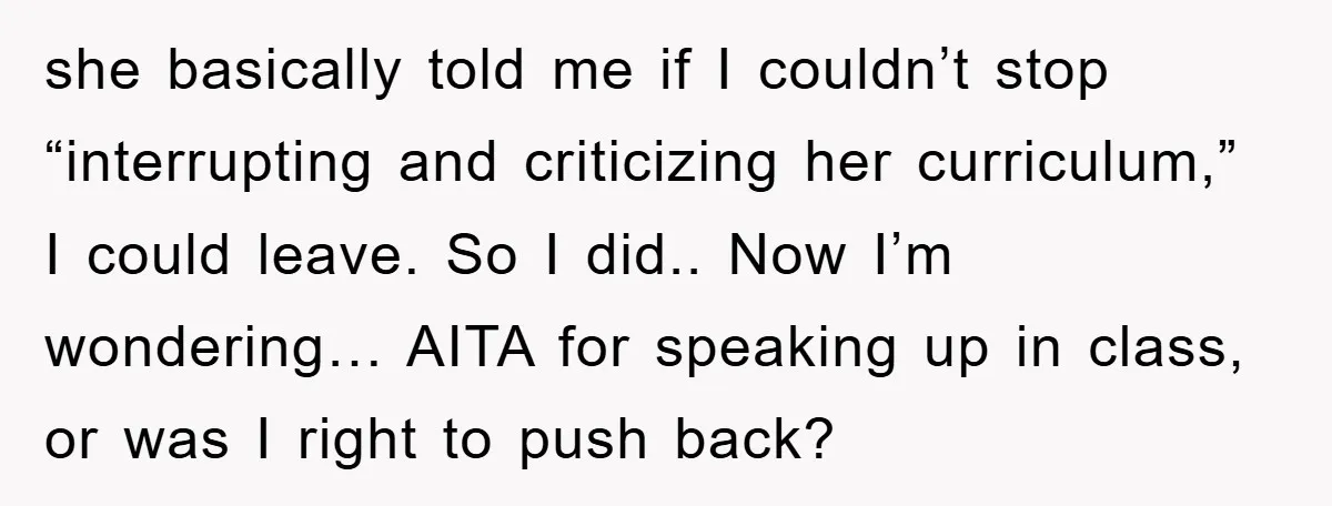 she basically told me if I couldn’t stop “interrupting and criticizing her curriculum,” I could leave. So I did.. Now I’m wondering… AITA for speaking up in class, or was...