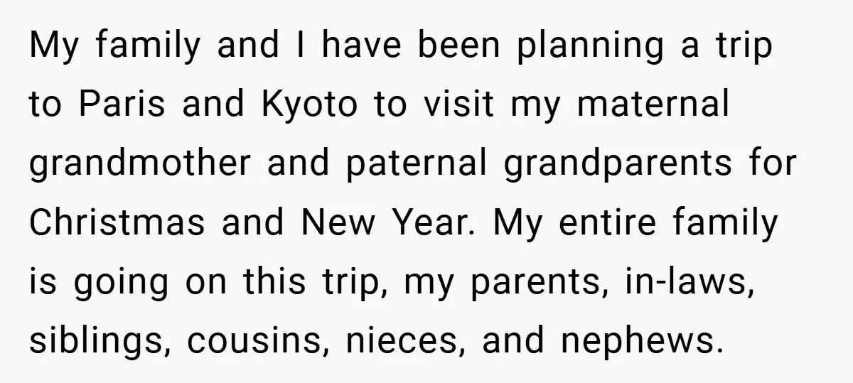 My family and I have been planning a trip to Paris and Kyoto to visit my maternal grandmother and paternal grandparents for Christmas and New Year. My entire family is...