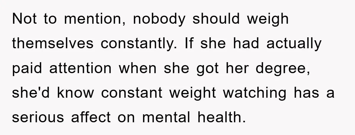 Not to mention, nobody should weigh themselves constantly. If she had actually paid attention when she got her degree, she'd know constant weight watching has a serious affect on mental...
