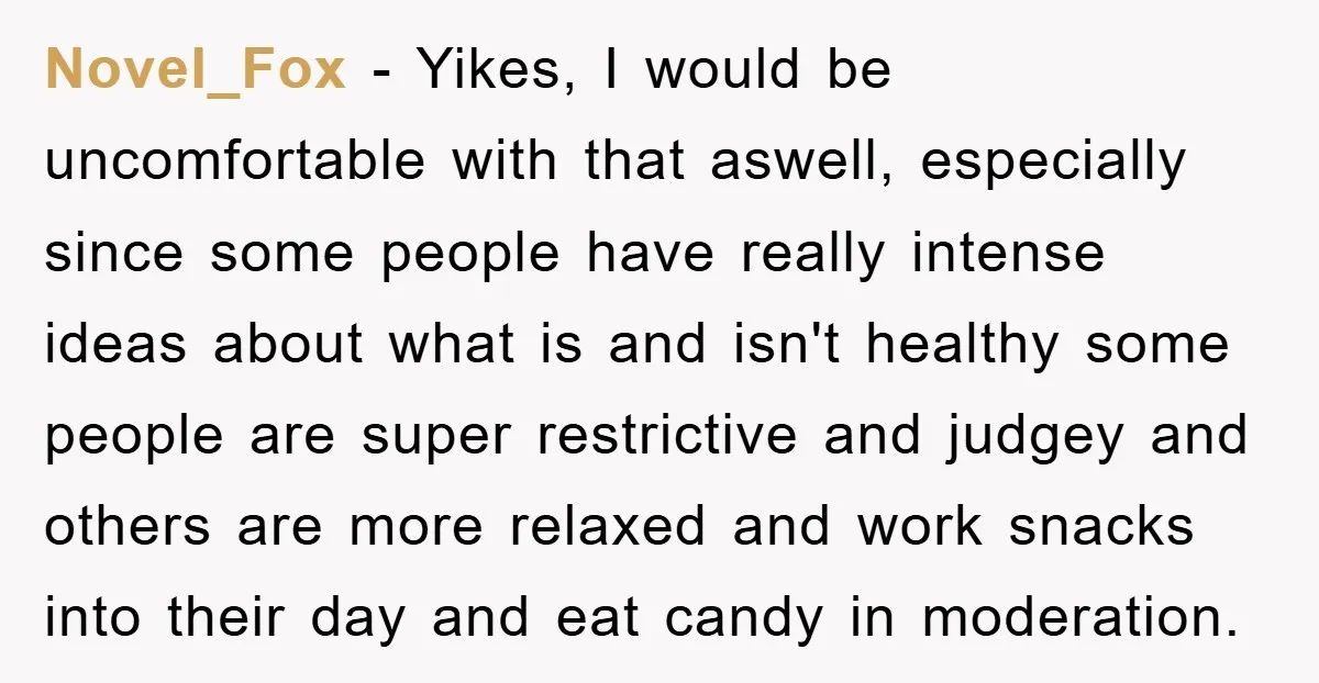 Novel_Fox − Yikes, I would be uncomfortable with that aswell, especially since some people have really intense ideas about what is and isn't healthy some people are super restrictive and...