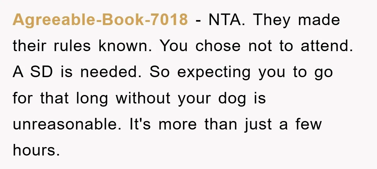 Agreeable-Book-7018 − NTA. They made their rules known. You chose not to attend. A SD is needed. So expecting you to go for that long without your dog is unreasonable....