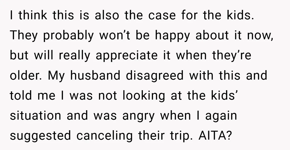 I think this is also the case for the kids. They probably won’t be happy about it now, but will really appreciate it when they’re older. My husband disagreed with...
