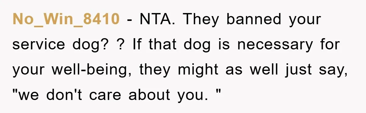 No_Win_8410 − NTA. They banned your service dog? ? If that dog is necessary for your well-being, they might as well just say, "we don't care about you. "
