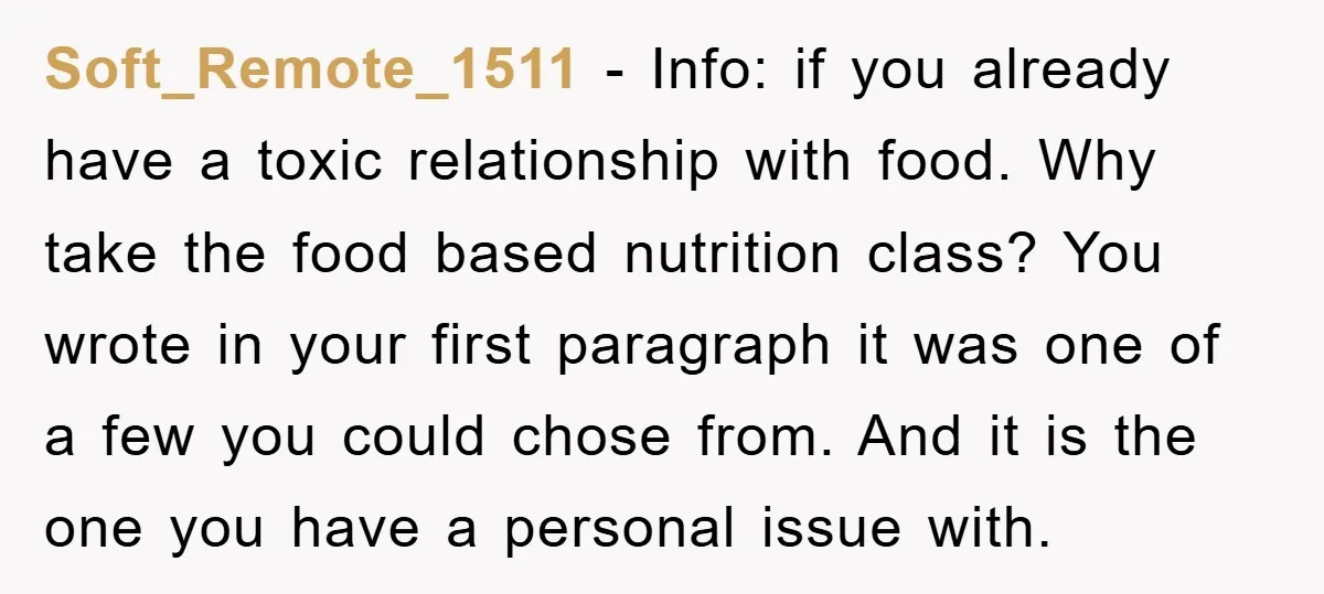 Soft_Remote_1511 − Info: if you already have a toxic relationship with food. Why take the food based nutrition class? You wrote in your first paragraph it was one of a...