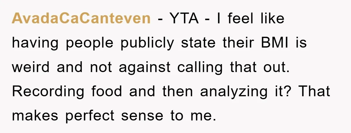 AvadaCaCanteven − YTA - I feel like having people publicly state their BMI is weird and not against calling that out. Recording food and then analyzing it? That makes perfect...
