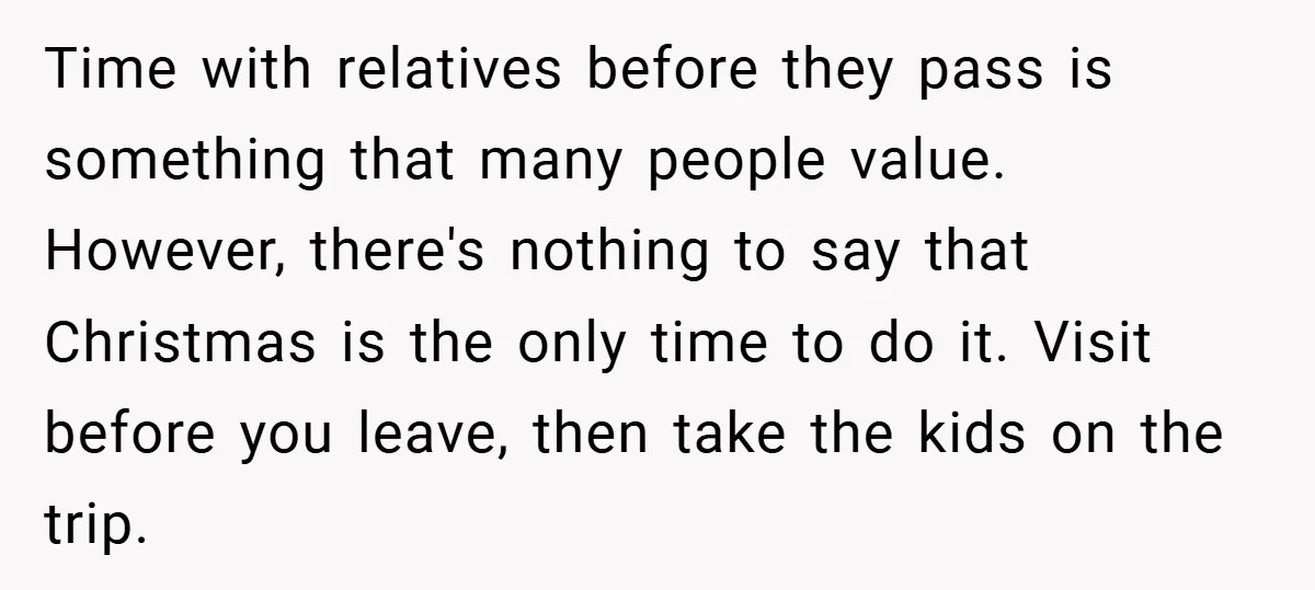 Time with relatives before they pass is something that many people value. However, there's nothing to say that Christmas is the only time to do it. Visit before you leave,...