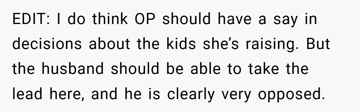 EDIT: I do think OP should have a say in decisions about the kids she’s raising. But the husband should be able to take the lead here, and he is...