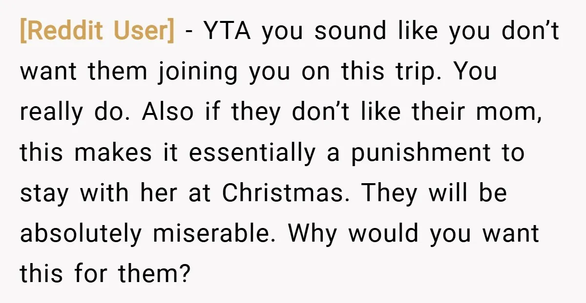 [Reddit User] − YTA you sound like you don’t want them joining you on this trip. You really do. Also if they don’t like their mom, this makes it essentially...