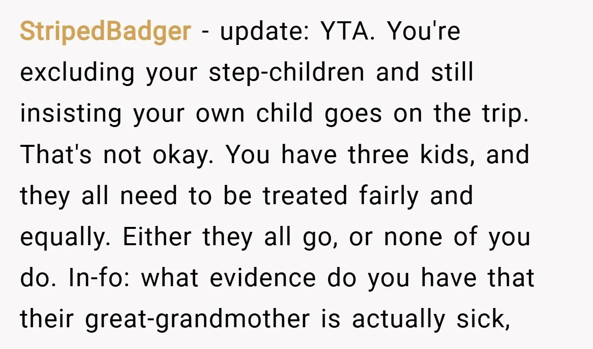 StripedBadger − update: YTA. You're excluding your step-children and still insisting your own child goes on the trip. That's not okay. You have three kids, and they all need to...