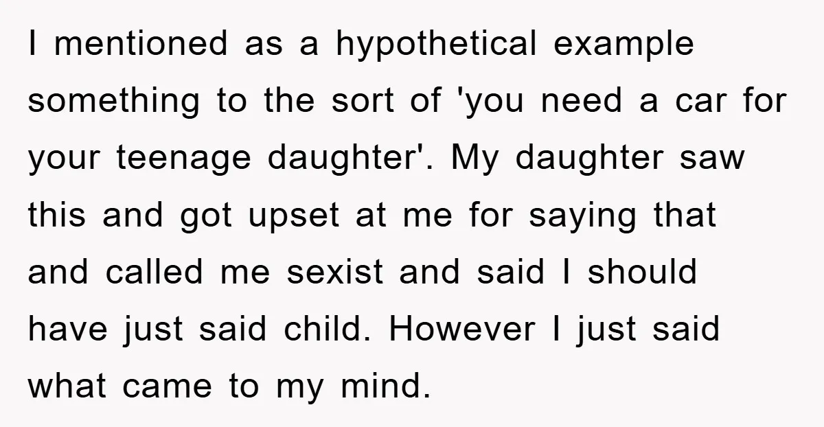 I mentioned as a hypothetical example something to the sort of 'you need a car for your teenage daughter'. My daughter saw this and got upset at me for saying...