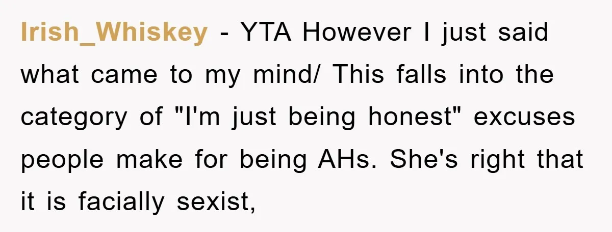 Irish_Whiskey − YTA However I just said what came to my mind/ This falls into the category of "I'm just being honest" excuses people make for being AHs. She's right...