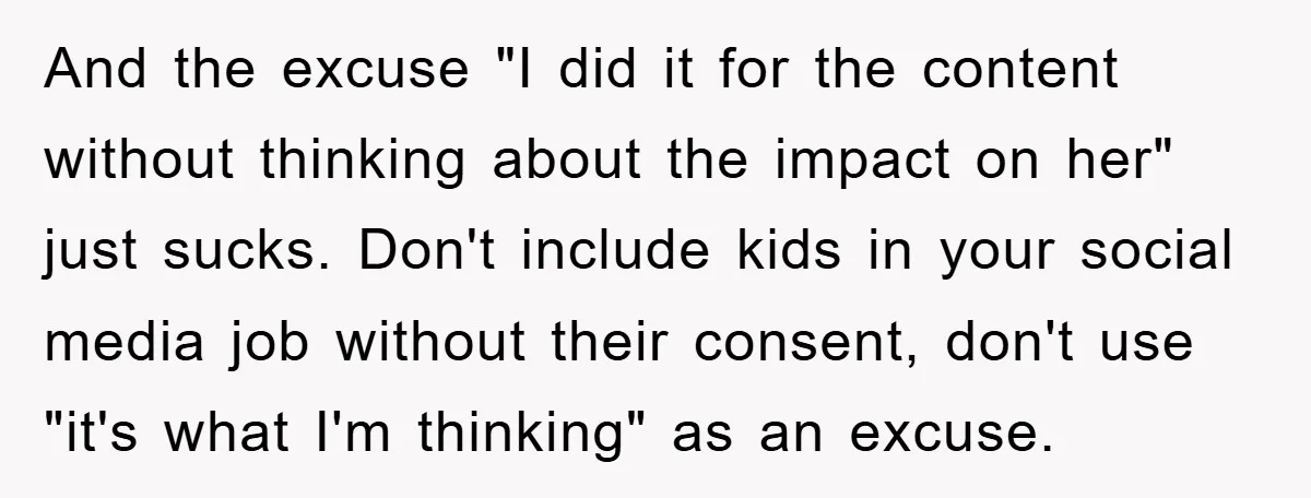 And the excuse "I did it for the content without thinking about the impact on her" just sucks. Don't include kids in your social media job without their consent, don't...