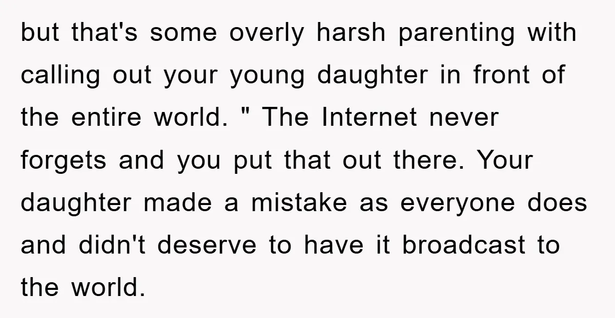 but that's some overly harsh parenting with calling out your young daughter in front of the entire world. " The Internet never forgets and you put that out there. Your...