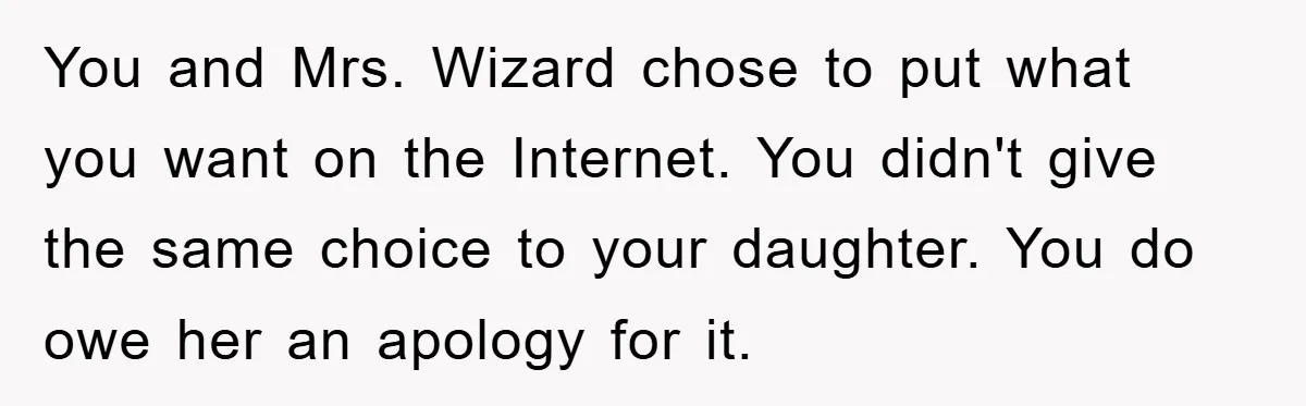 You and Mrs. Wizard chose to put what you want on the Internet. You didn't give the same choice to your daughter. You do owe her an apology for it.