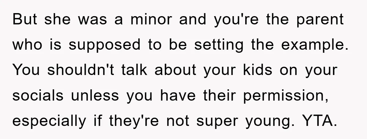 But she was a minor and you're the parent who is supposed to be setting the example. You shouldn't talk about your kids on your socials unless you have their...