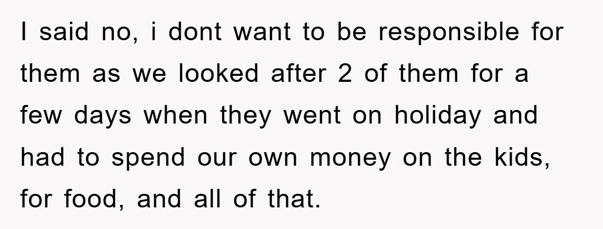 I said no, i dont want to be responsible for them as we looked after 2 of them for a few days when they went on holiday and had to...