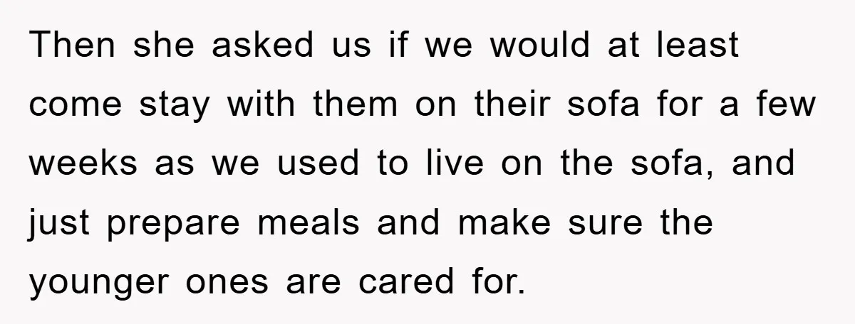 Then she asked us if we would at least come stay with them on their sofa for a few weeks as we used to live on the sofa, and just...