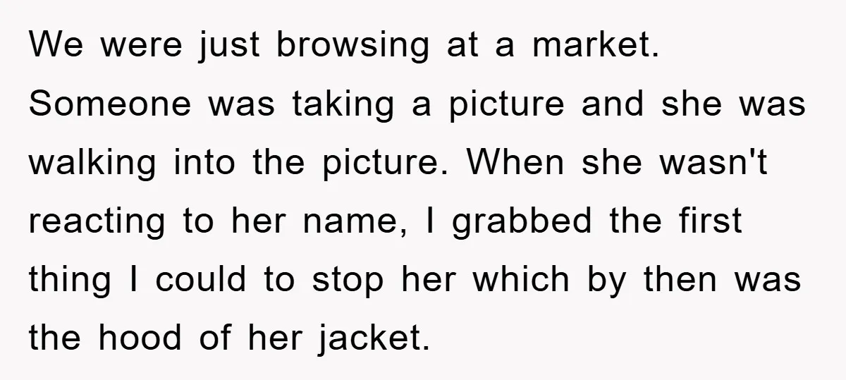 We were just browsing at a market. Someone was taking a picture and she was walking into the picture. When she wasn't reacting to her name, I grabbed the first...