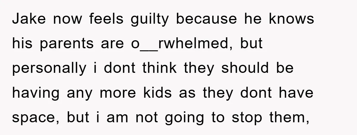 Jake now feels guilty because he knows his parents are o__rwhelmed, but personally i dont think they should be having any more kids as they dont have space, but i...