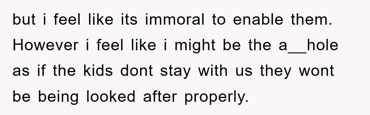 but i feel like its immoral to enable them. However i feel like i might be the a__hole as if the kids dont stay with us they wont be being...