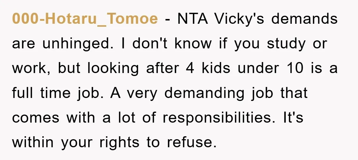 000-Hotaru_Tomoe − NTA Vicky's demands are unhinged. I don't know if you study or work, but looking after 4 kids under 10 is a full time job. A very demanding...
