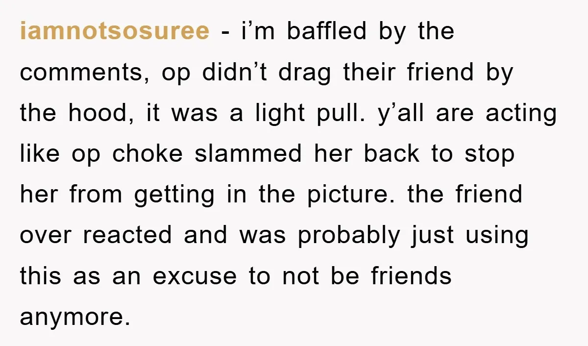 iamnotsosuree − i’m baffled by the comments, op didn’t drag their friend by the hood, it was a light pull. y’all are acting like op choke slammed her back to...
