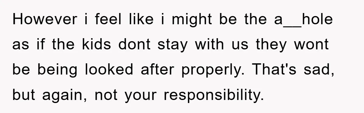 However i feel like i might be the a__hole as if the kids dont stay with us they wont be being looked after properly. That's sad, but again, not your...