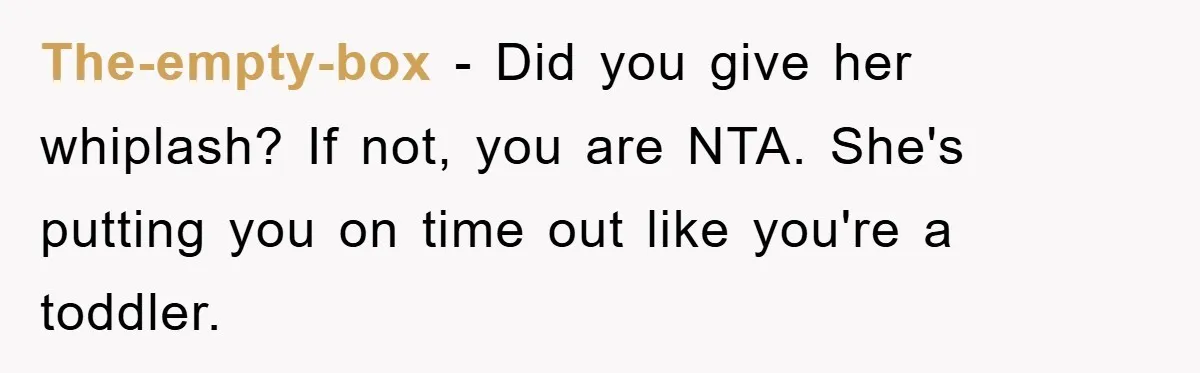 The-empty-box − Did you give her whiplash? If not, you are NTA. She's putting you on time out like you're a toddler.