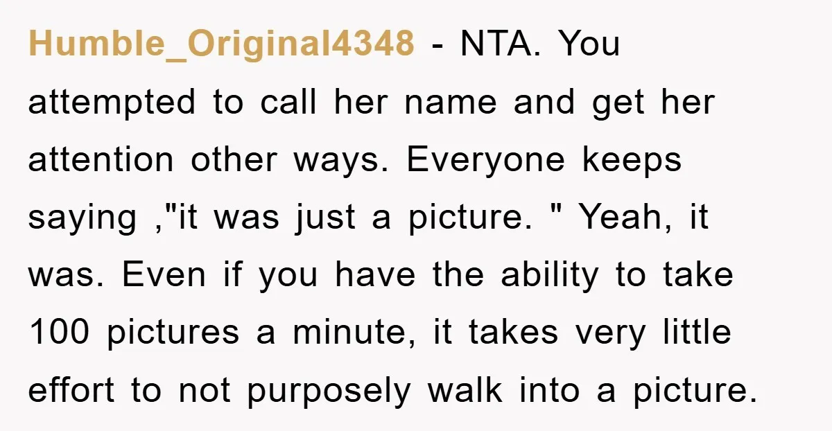 Humble_Original4348 − NTA. You attempted to call her name and get her attention other ways. Everyone keeps saying ,"it was just a picture. " Yeah, it was. Even if you...