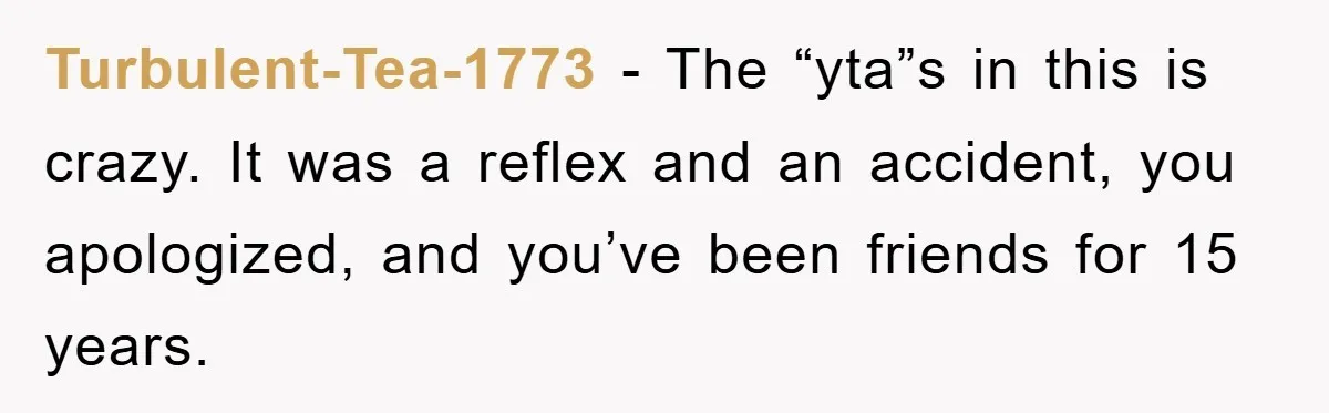 Turbulent-Tea-1773 − The “yta”s in this is crazy. It was a reflex and an accident, you apologized, and you’ve been friends for 15 years.