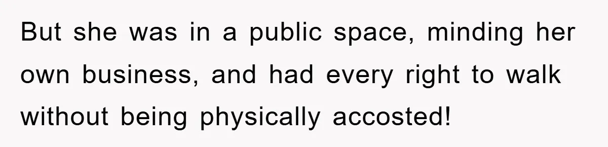 But she was in a public space, minding her own business, and had every right to walk without being physically accosted!